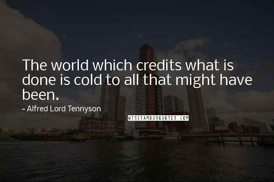 Alfred Lord Tennyson Quotes: The world which credits what is done is cold to all that might have been.