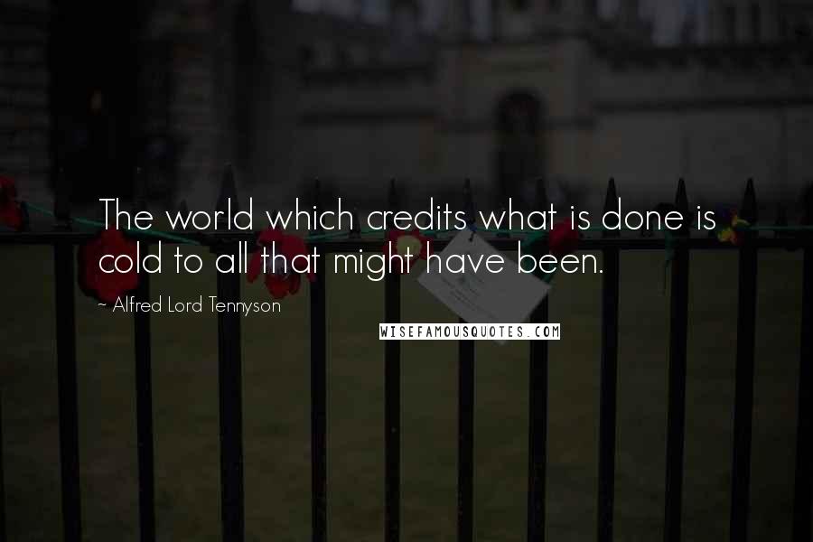 Alfred Lord Tennyson Quotes: The world which credits what is done is cold to all that might have been.