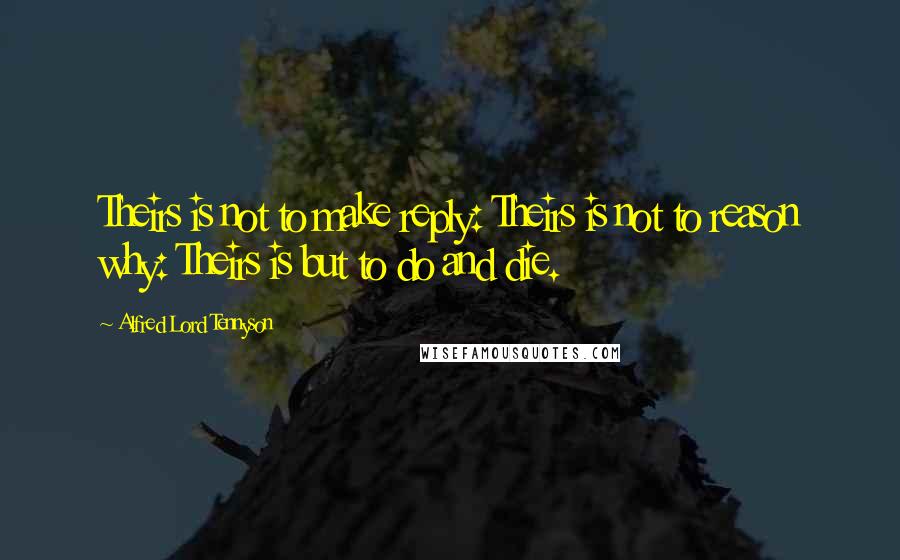 Alfred Lord Tennyson Quotes: Theirs is not to make reply: Theirs is not to reason why: Theirs is but to do and die.