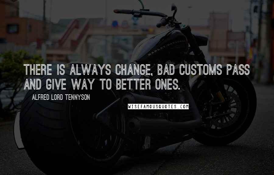 Alfred Lord Tennyson Quotes: There is always change, bad customs pass and give way to better ones.