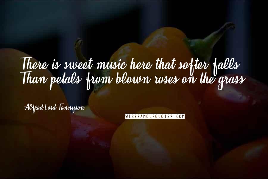 Alfred Lord Tennyson Quotes: There is sweet music here that softer falls Than petals from blown roses on the grass, ...