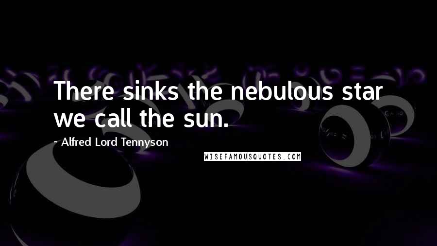 Alfred Lord Tennyson Quotes: There sinks the nebulous star we call the sun.