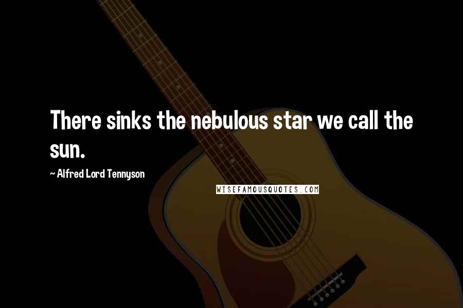 Alfred Lord Tennyson Quotes: There sinks the nebulous star we call the sun.