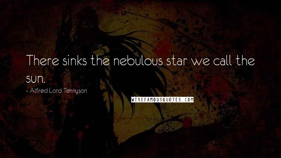 Alfred Lord Tennyson Quotes: There sinks the nebulous star we call the sun.