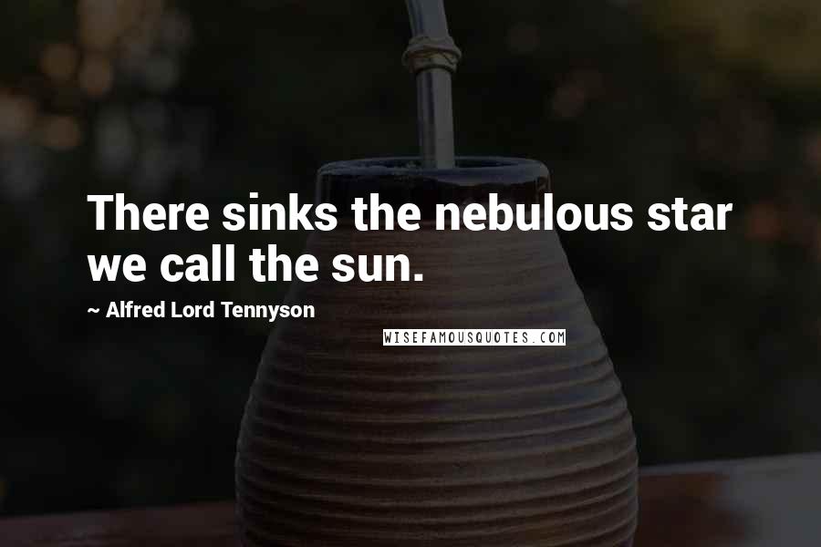 Alfred Lord Tennyson Quotes: There sinks the nebulous star we call the sun.