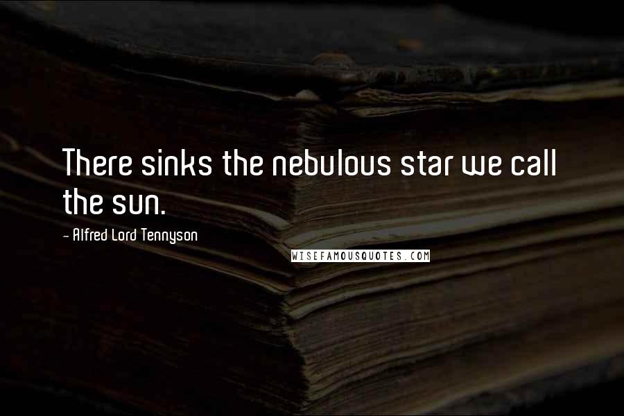 Alfred Lord Tennyson Quotes: There sinks the nebulous star we call the sun.