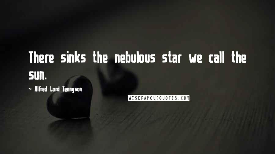 Alfred Lord Tennyson Quotes: There sinks the nebulous star we call the sun.