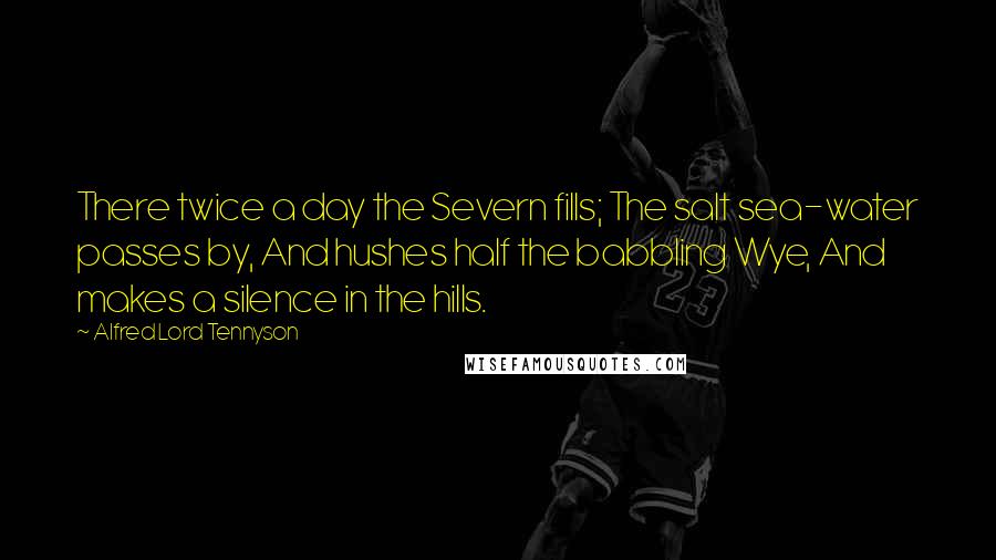 Alfred Lord Tennyson Quotes: There twice a day the Severn fills; The salt sea-water passes by, And hushes half the babbling Wye, And makes a silence in the hills.