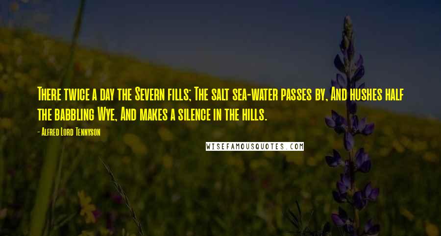 Alfred Lord Tennyson Quotes: There twice a day the Severn fills; The salt sea-water passes by, And hushes half the babbling Wye, And makes a silence in the hills.