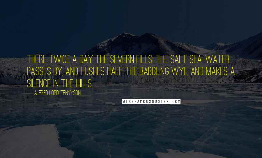 Alfred Lord Tennyson Quotes: There twice a day the Severn fills; The salt sea-water passes by, And hushes half the babbling Wye, And makes a silence in the hills.