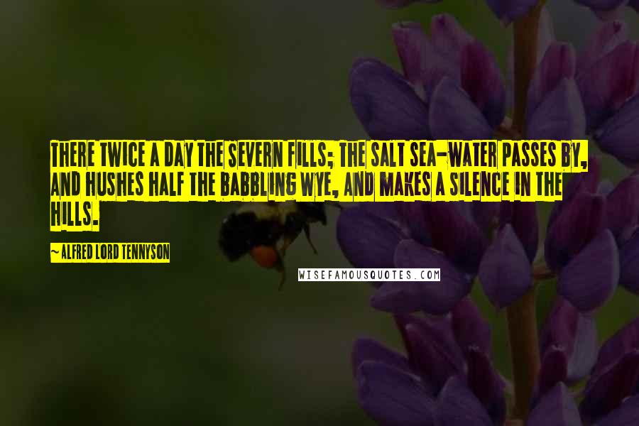 Alfred Lord Tennyson Quotes: There twice a day the Severn fills; The salt sea-water passes by, And hushes half the babbling Wye, And makes a silence in the hills.