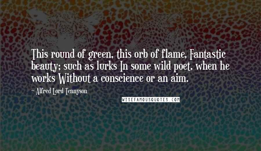 Alfred Lord Tennyson Quotes: This round of green, this orb of flame, Fantastic beauty; such as lurks In some wild poet, when he works Without a conscience or an aim.