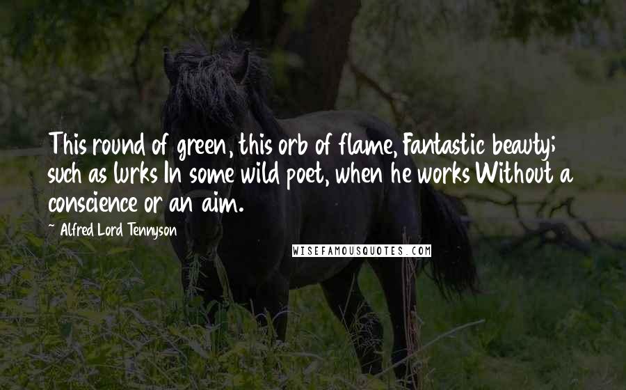 Alfred Lord Tennyson Quotes: This round of green, this orb of flame, Fantastic beauty; such as lurks In some wild poet, when he works Without a conscience or an aim.