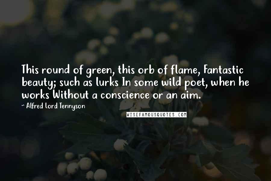 Alfred Lord Tennyson Quotes: This round of green, this orb of flame, Fantastic beauty; such as lurks In some wild poet, when he works Without a conscience or an aim.