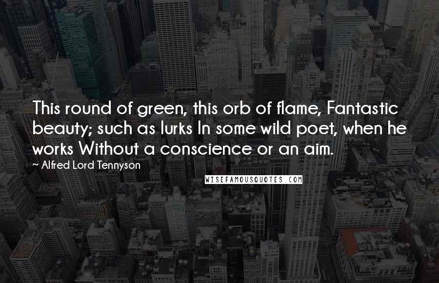 Alfred Lord Tennyson Quotes: This round of green, this orb of flame, Fantastic beauty; such as lurks In some wild poet, when he works Without a conscience or an aim.