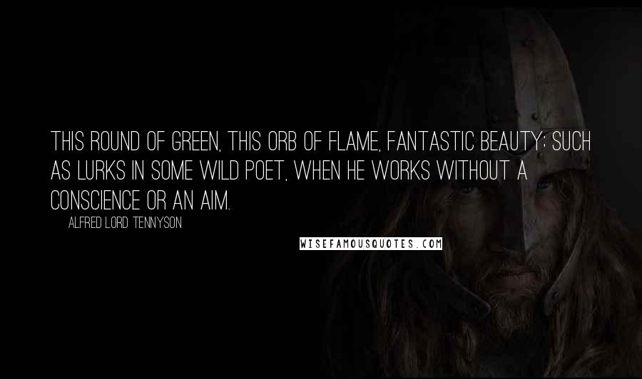 Alfred Lord Tennyson Quotes: This round of green, this orb of flame, Fantastic beauty; such as lurks In some wild poet, when he works Without a conscience or an aim.