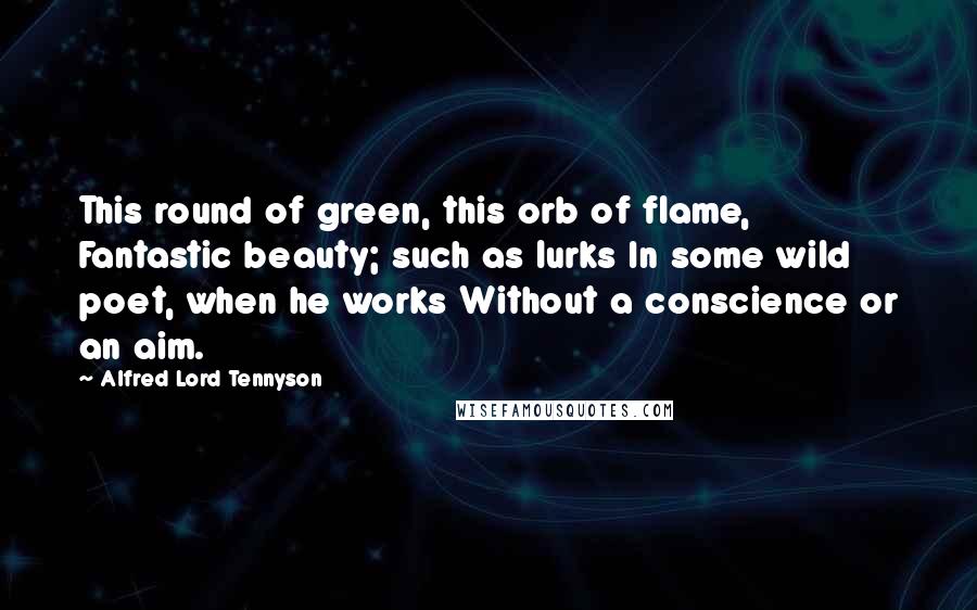 Alfred Lord Tennyson Quotes: This round of green, this orb of flame, Fantastic beauty; such as lurks In some wild poet, when he works Without a conscience or an aim.