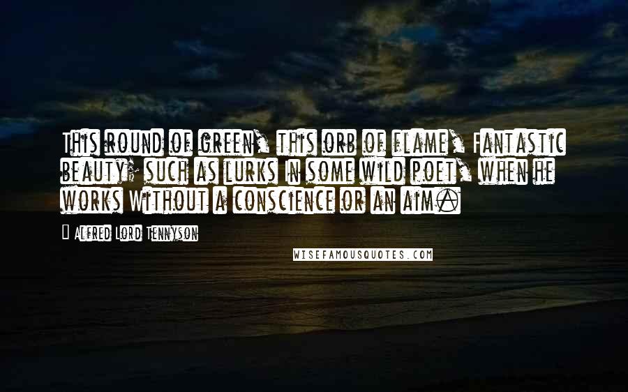 Alfred Lord Tennyson Quotes: This round of green, this orb of flame, Fantastic beauty; such as lurks In some wild poet, when he works Without a conscience or an aim.