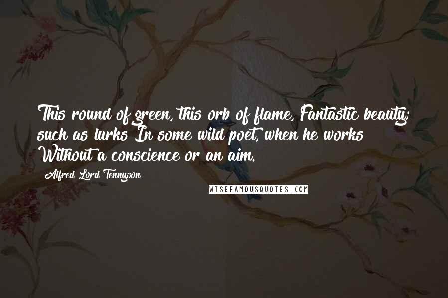 Alfred Lord Tennyson Quotes: This round of green, this orb of flame, Fantastic beauty; such as lurks In some wild poet, when he works Without a conscience or an aim.