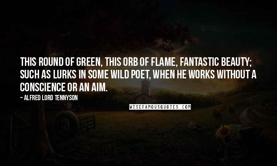 Alfred Lord Tennyson Quotes: This round of green, this orb of flame, Fantastic beauty; such as lurks In some wild poet, when he works Without a conscience or an aim.