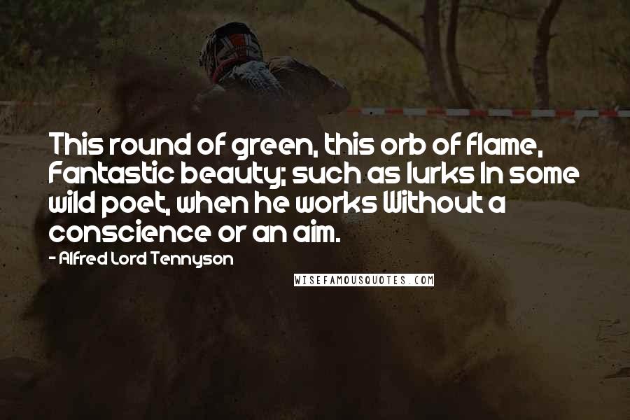 Alfred Lord Tennyson Quotes: This round of green, this orb of flame, Fantastic beauty; such as lurks In some wild poet, when he works Without a conscience or an aim.