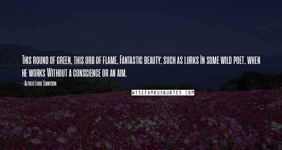 Alfred Lord Tennyson Quotes: This round of green, this orb of flame, Fantastic beauty; such as lurks In some wild poet, when he works Without a conscience or an aim.