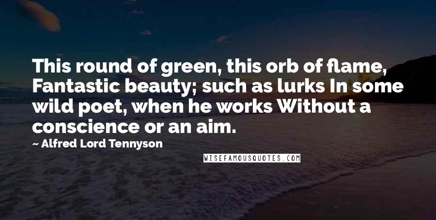Alfred Lord Tennyson Quotes: This round of green, this orb of flame, Fantastic beauty; such as lurks In some wild poet, when he works Without a conscience or an aim.
