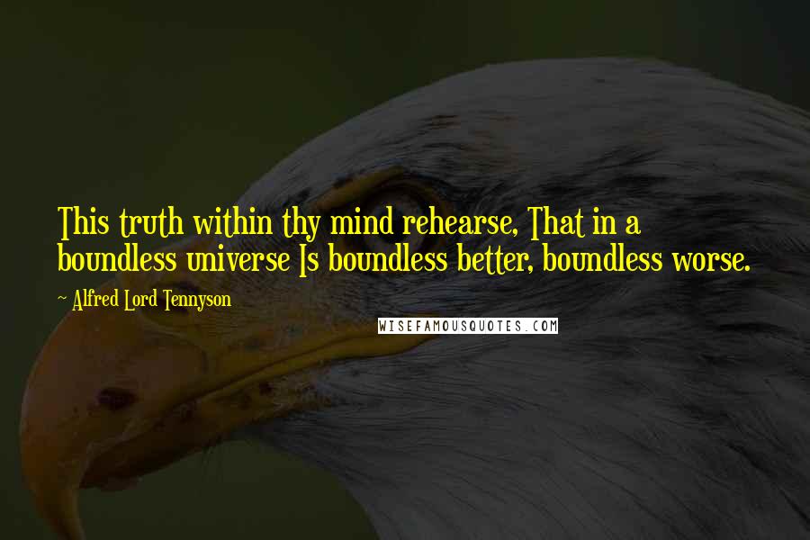 Alfred Lord Tennyson Quotes: This truth within thy mind rehearse, That in a boundless universe Is boundless better, boundless worse.