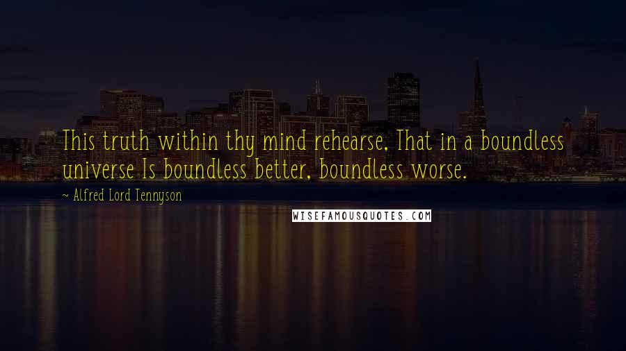 Alfred Lord Tennyson Quotes: This truth within thy mind rehearse, That in a boundless universe Is boundless better, boundless worse.