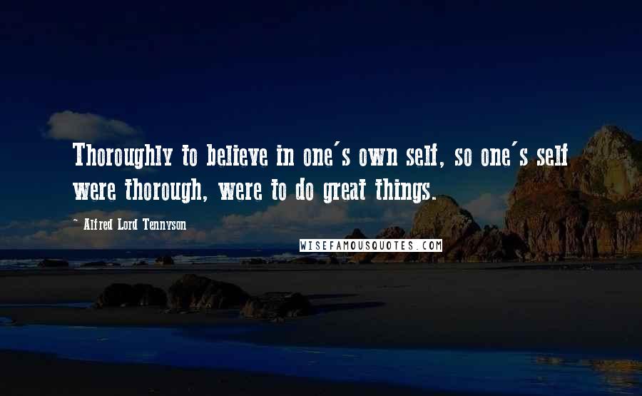 Alfred Lord Tennyson Quotes: Thoroughly to believe in one's own self, so one's self were thorough, were to do great things.