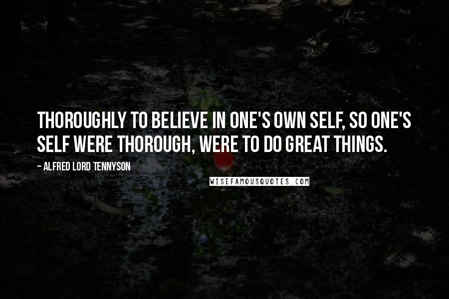 Alfred Lord Tennyson Quotes: Thoroughly to believe in one's own self, so one's self were thorough, were to do great things.