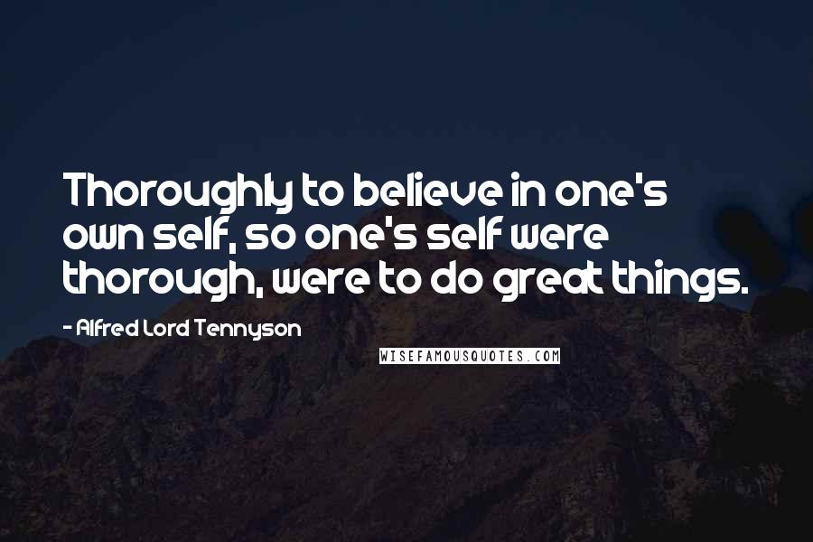 Alfred Lord Tennyson Quotes: Thoroughly to believe in one's own self, so one's self were thorough, were to do great things.