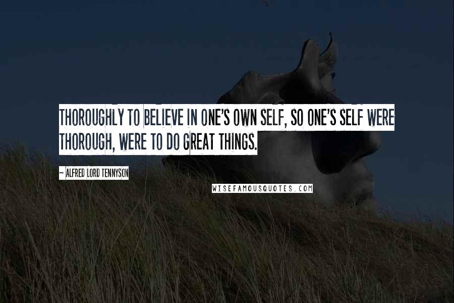 Alfred Lord Tennyson Quotes: Thoroughly to believe in one's own self, so one's self were thorough, were to do great things.