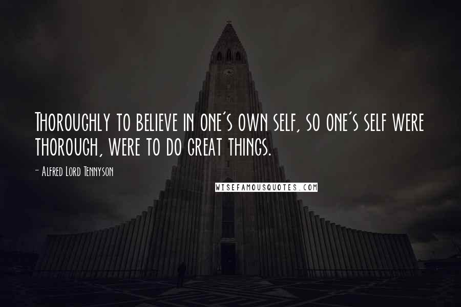 Alfred Lord Tennyson Quotes: Thoroughly to believe in one's own self, so one's self were thorough, were to do great things.