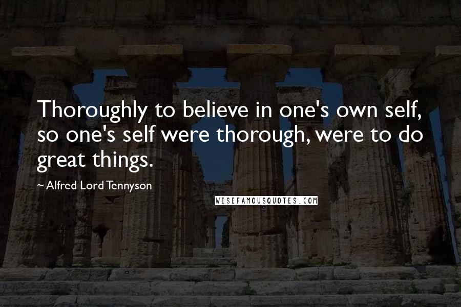 Alfred Lord Tennyson Quotes: Thoroughly to believe in one's own self, so one's self were thorough, were to do great things.