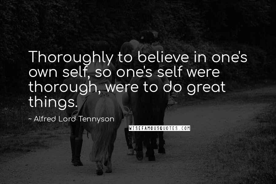 Alfred Lord Tennyson Quotes: Thoroughly to believe in one's own self, so one's self were thorough, were to do great things.