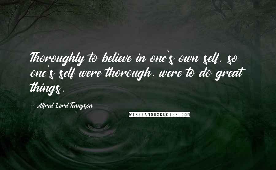 Alfred Lord Tennyson Quotes: Thoroughly to believe in one's own self, so one's self were thorough, were to do great things.
