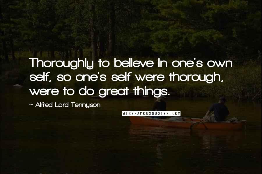 Alfred Lord Tennyson Quotes: Thoroughly to believe in one's own self, so one's self were thorough, were to do great things.