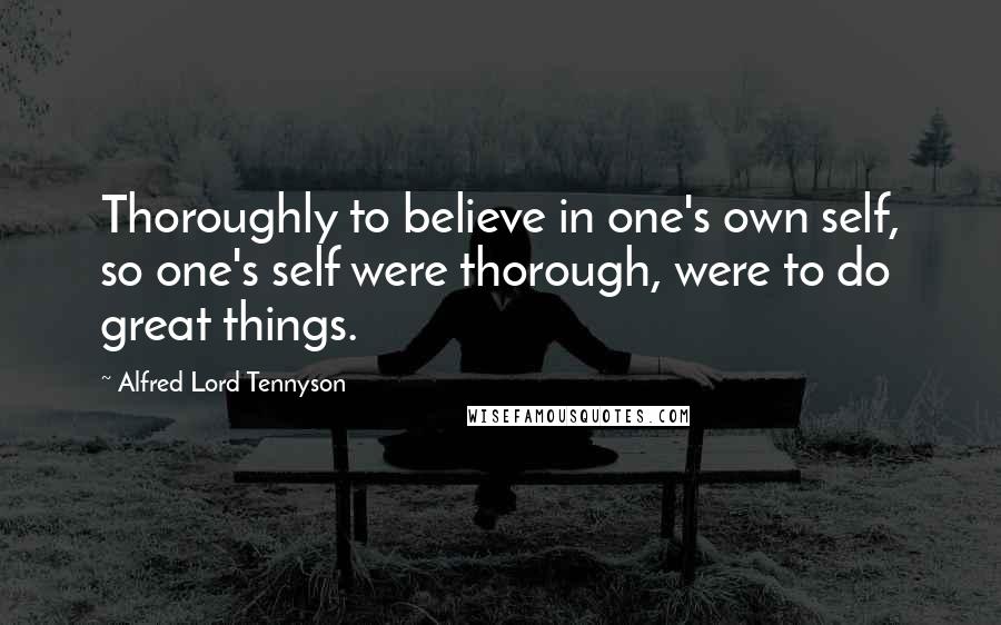 Alfred Lord Tennyson Quotes: Thoroughly to believe in one's own self, so one's self were thorough, were to do great things.
