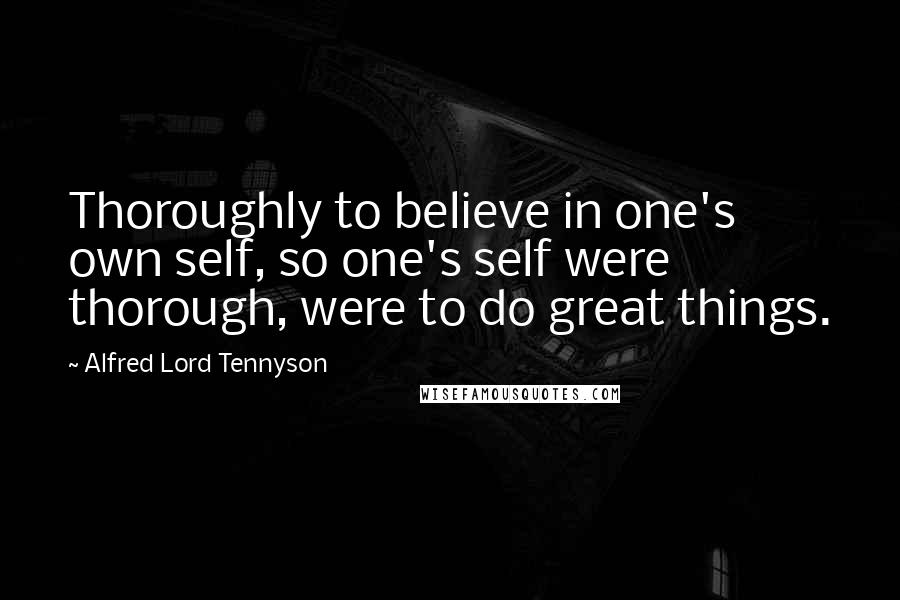 Alfred Lord Tennyson Quotes: Thoroughly to believe in one's own self, so one's self were thorough, were to do great things.