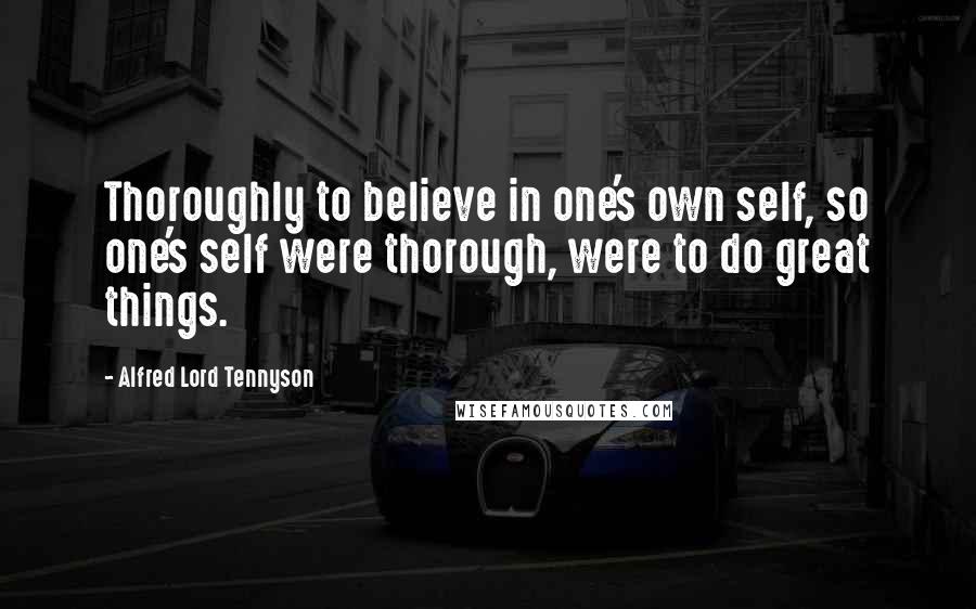 Alfred Lord Tennyson Quotes: Thoroughly to believe in one's own self, so one's self were thorough, were to do great things.