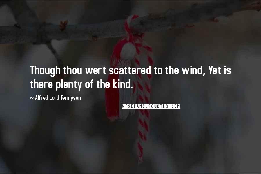 Alfred Lord Tennyson Quotes: Though thou wert scattered to the wind, Yet is there plenty of the kind.
