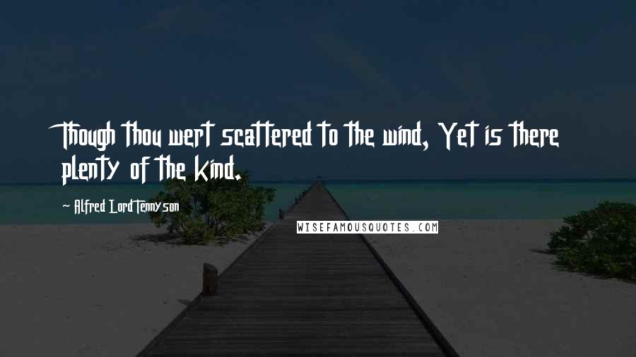 Alfred Lord Tennyson Quotes: Though thou wert scattered to the wind, Yet is there plenty of the kind.