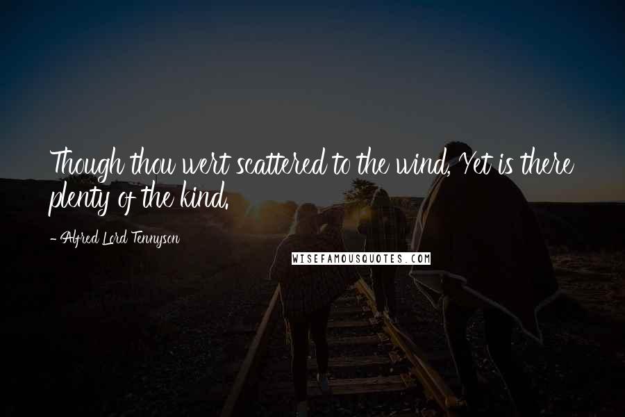 Alfred Lord Tennyson Quotes: Though thou wert scattered to the wind, Yet is there plenty of the kind.