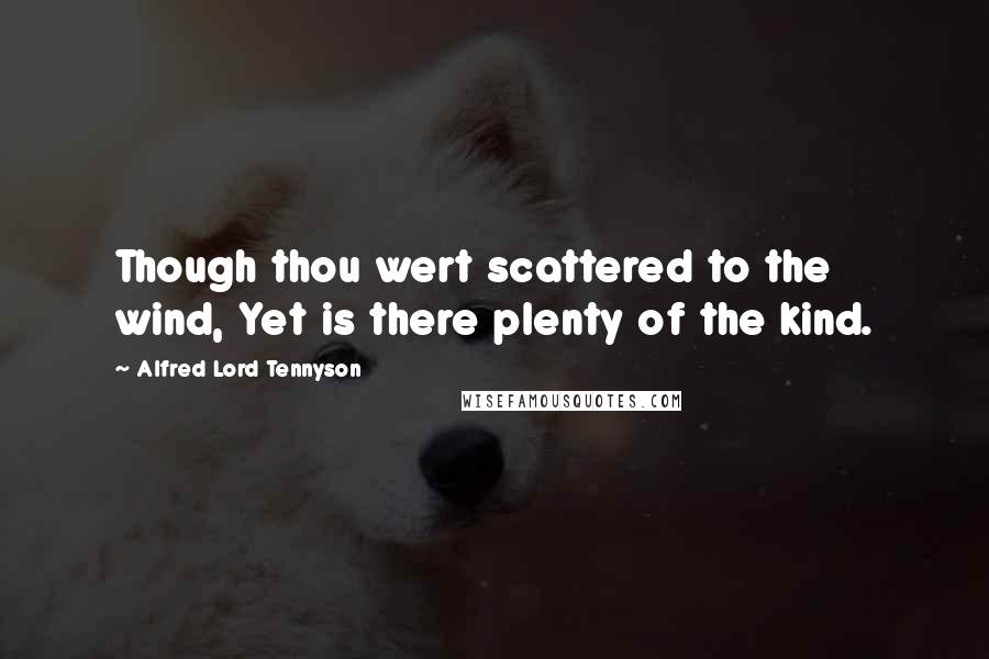 Alfred Lord Tennyson Quotes: Though thou wert scattered to the wind, Yet is there plenty of the kind.