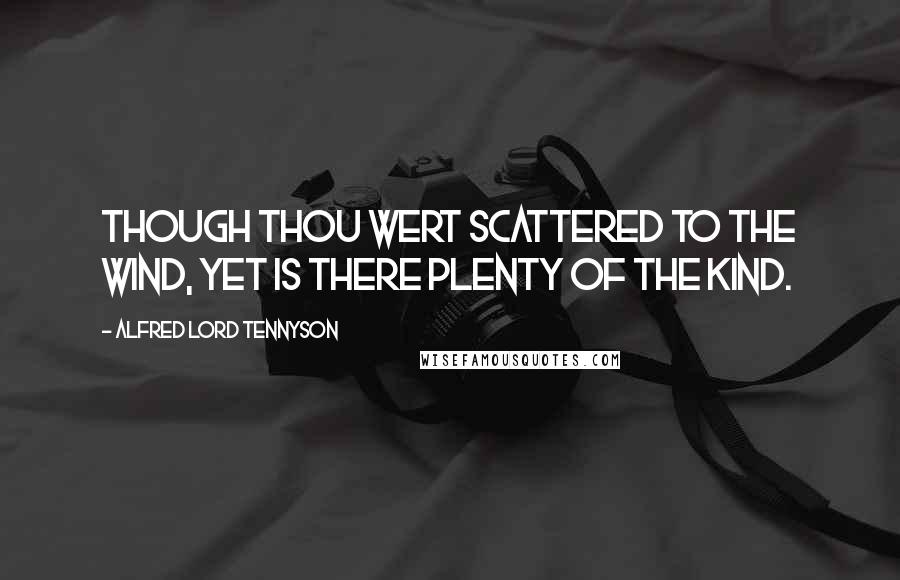 Alfred Lord Tennyson Quotes: Though thou wert scattered to the wind, Yet is there plenty of the kind.