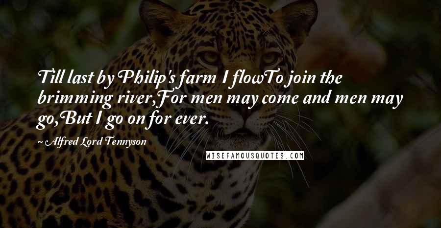 Alfred Lord Tennyson Quotes: Till last by Philip's farm I flowTo join the brimming river,For men may come and men may go,But I go on for ever.