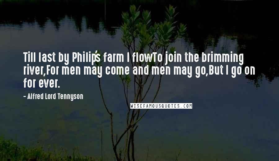Alfred Lord Tennyson Quotes: Till last by Philip's farm I flowTo join the brimming river,For men may come and men may go,But I go on for ever.