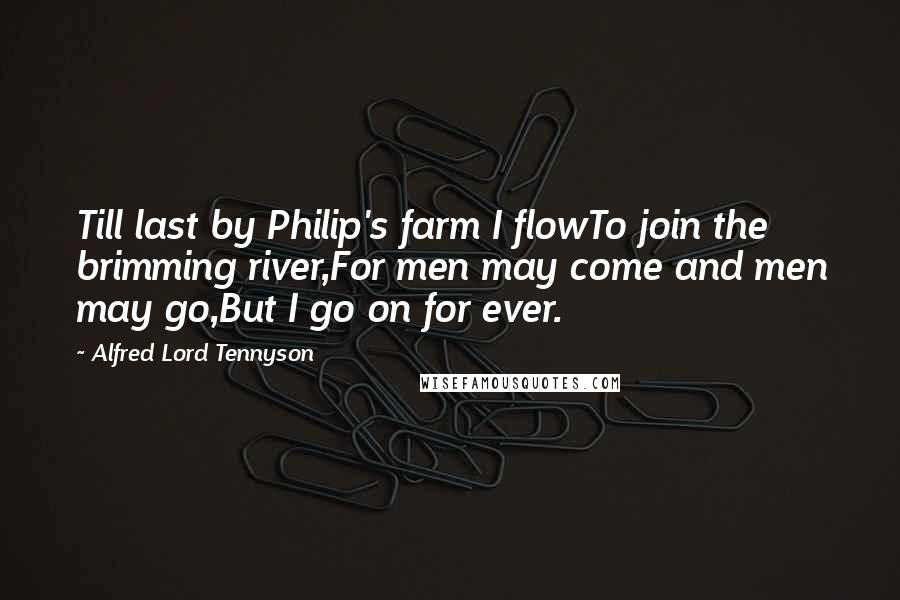 Alfred Lord Tennyson Quotes: Till last by Philip's farm I flowTo join the brimming river,For men may come and men may go,But I go on for ever.