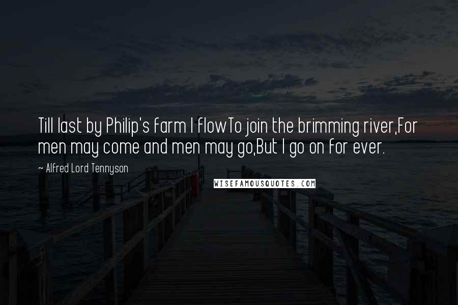 Alfred Lord Tennyson Quotes: Till last by Philip's farm I flowTo join the brimming river,For men may come and men may go,But I go on for ever.